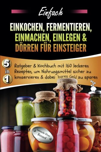 Einfach Einkochen, Fermentieren, Einmachen, Einlegen & Dörren für Einsteiger: 5in1 Ratgeber & Kochbuch mit 160 leckeren Rezepten, um Nahrungsmittel sicher zu konservieren & dabei bares Geld zu sparen von Independently published