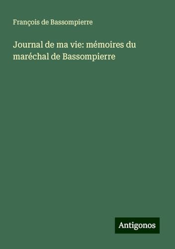 Journal de ma vie: mémoires du maréchal de Bassompierre von Antigonos Verlag