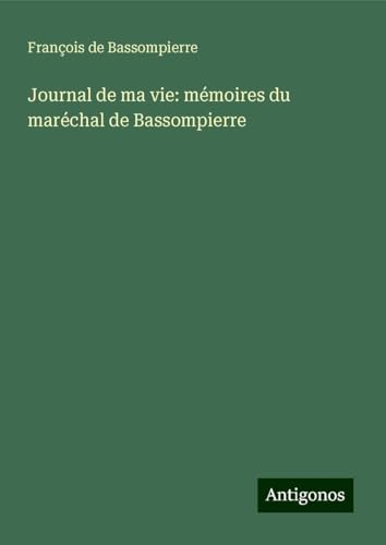Journal de ma vie: mémoires du maréchal de Bassompierre von Antigonos Verlag