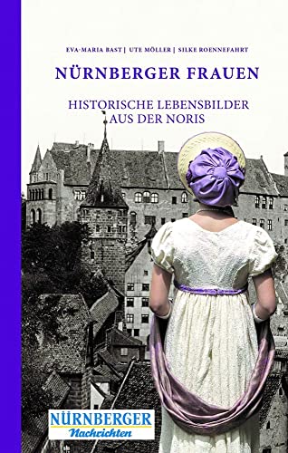 Nürnberger Frauen: Historische Lebensbilder aus der Noris Nürnberger Frauen: Historische Lebensbilder aus der Noris
