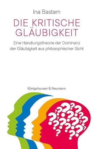 Die kritische Gläubigkeit: Eine Handlungstheorie der Dominanz der Gläubigkeit aus philosophischer Sicht von Königshausen u. Neumann