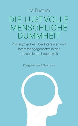 Die lustvolle menschliche Dummheit: Philosophisches über Interessen und Interessengegensätze in der menschlichen Lebenswelt von Königshausen u. Neumann