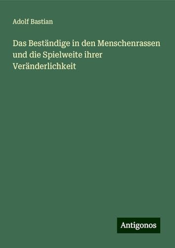 Das Beständige in den Menschenrassen und die Spielweite ihrer Veränderlichkeit Das Beständige in den Menschenrassen und die Spielweite ihrer Veränderlichkeit von Antigonos Verlag