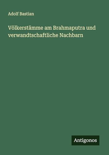 Völkerstämme am Brahmaputra und verwandtschaftliche Nachbarn Völkerstämme am Brahmaputra und verwandtschaftliche Nachbarn von Antigonos Verlag