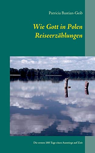 Wie Gott in Polen - Reiseerzählungen: Die ersten 180 Tage eines Ausstiegs auf Zeit