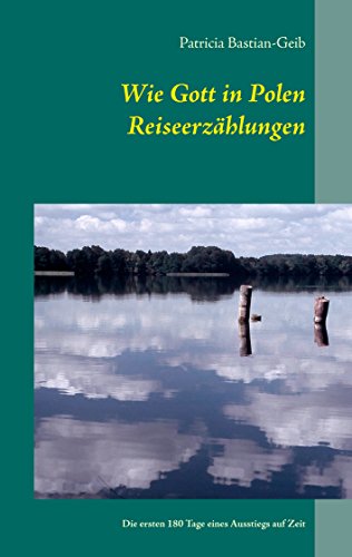 Wie Gott in Polen - Reiseerzählungen: Die ersten 180 Tage eines Ausstiegs auf Zeit Wie Gott in Polen - Reiseerzählungen: Die ersten 180 Tage eines Ausstiegs auf Zeit