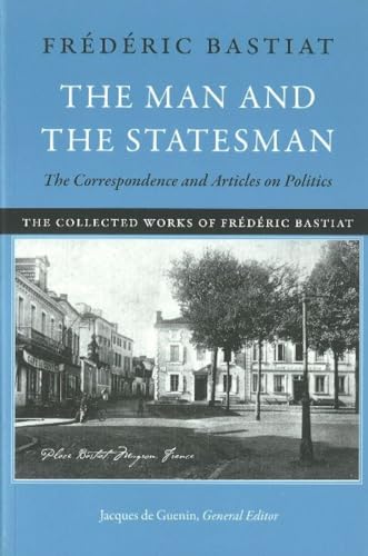 Man & the Statesman: The Correspondence & Articles on Politics: The Correspondence and Articles on Politics (The Collected Works of Frederic Bastiat)