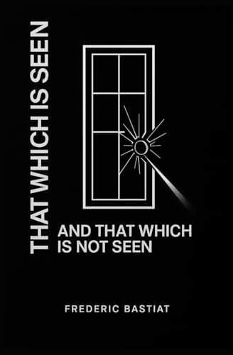 THAT WHICH IS SEEN, AND THAT WHICH IS NOT SEEN: The Broken Window Fallacy - Austrian Economics Classics: Best Economics Books Under 200 Pages - ... Philosophy, Markets, Freedom and Wealth)) von Independently published