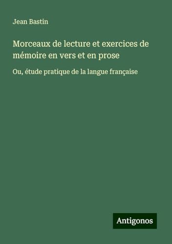 Morceaux de lecture et exercices de mémoire en vers et en prose: Ou, étude pratique de la langue française von Antigonos Verlag