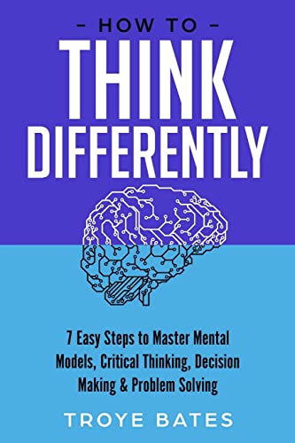 How to Think Differently: 7 Easy Steps to Master Mental Models, Critical Thinking, Decision Making & Problem Solving