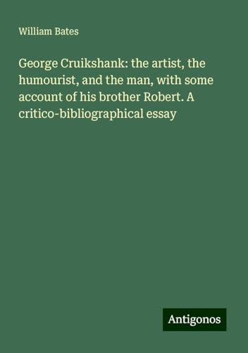 George Cruikshank: the artist, the humourist, and the man, with some account of his brother Robert. A critico-bibliographical essay von Antigonos Verlag