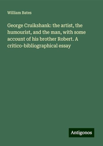 George Cruikshank: the artist, the humourist, and the man, with some account of his brother Robert. A critico-bibliographical essay von Antigonos Verlag