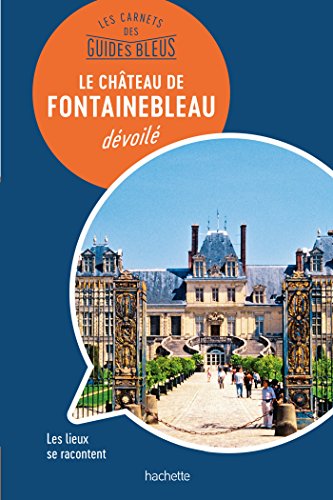 Les carnets des Guides Bleus : Le Château de Fontainebleau dévoilé: Les lieux se racontent