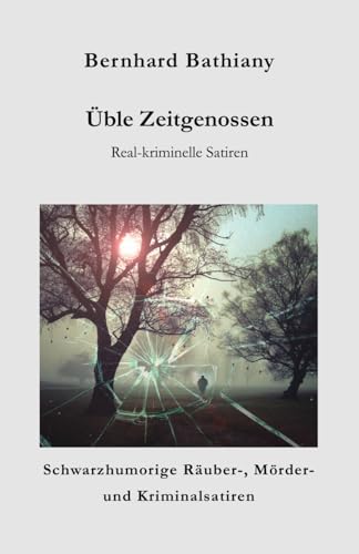 Üble Zeitgenossen: Real-kriminelle Satiren (Schwarzhumorige Räuber-, Mörder- und Kriminalsatiren)