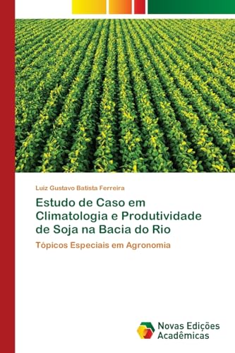 Estudo de Caso em Climatologia e Produtividade de Soja na Bacia do Rio: Tópicos Especiais em Agronomia von Novas Edições Acadêmicas