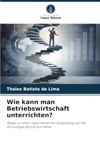 Wie kann man Betriebswirtschaft unterrichten?: Wege zu einer regionalisierten Ausbildung auf der Grundlage des Lernumfelds von Verlag Unser Wissen
