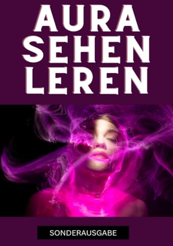 Aura sehen lernen - Befreie dich jetzt: Tauche ein in die geheime Welt der Auren und erlebe eine Transformation, die dein Innerstes berührt - SONDERAUSGABE von epubli
