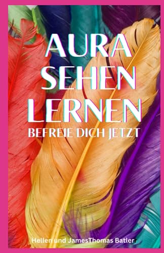 Aura sehen lernen - Befreie dich jetzt: Tauche ein in die geheime Welt der Auren und erlebe eine Transformation, die dein Innerstes berührt