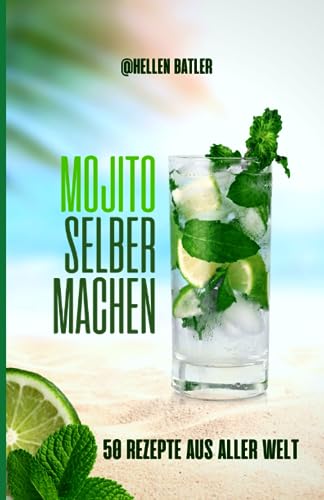 Mojito selber machen - 50 Rezepte aus aller Welt: Dieses atemberaubende Buch entführt Sie auf eine kulinarische Reise durch verschiedene Länder von Independently published