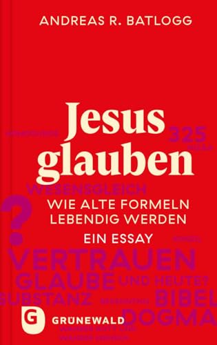 Jesus glauben: Wie alte Formeln lebendig werden. Ein Essay von Matthias-Grünewald