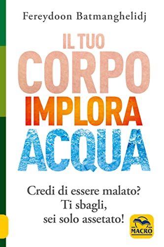 Il tuo corpo implora acqua. Credi di essere malato? Ti sbagli, sei solo assetato! (La biblioteca del benessere) von Macro Edizioni