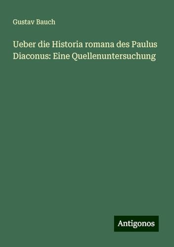 Ueber die Historia romana des Paulus Diaconus: Eine Quellenuntersuchung von Antigonos Verlag