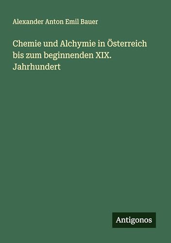 Chemie und Alchymie in Österreich bis zum beginnenden XIX. Jahrhundert von Antigonos Verlag