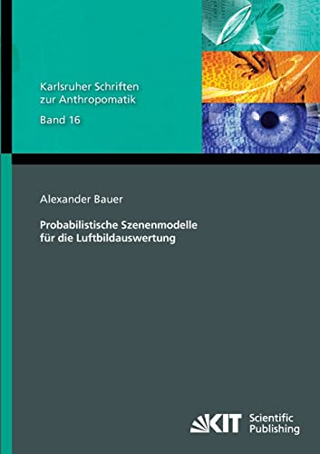 Probabilistische Szenenmodelle fuer die Luftbildauswertung: Dissertationsschrift (Karlsruher Schriften zur Anthropomatik / Lehrstuhl für Interaktive ... und Bildauswertung IOSB Karlsruhe) von Karlsruhe Scientific Publishing