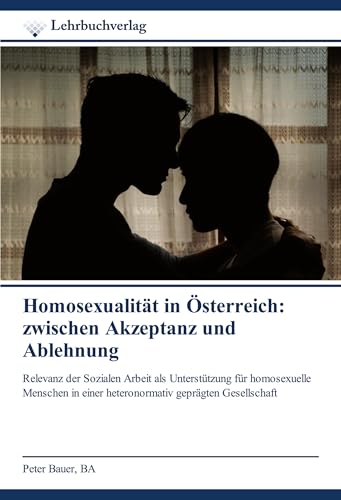 Homosexualität in Österreich: zwischen Akzeptanz und Ablehnung: Relevanz der Sozialen Arbeit als Unterstützung für homosexuelle Menschen in einer heteronormativ geprägten Gesellschaft