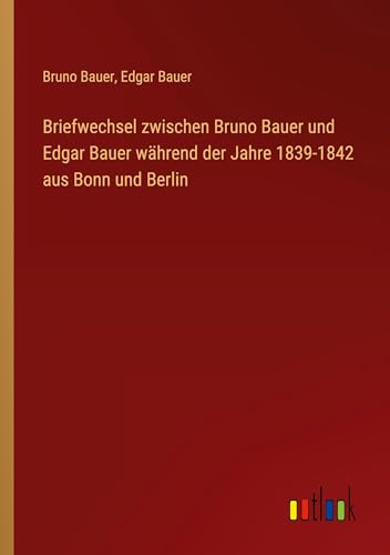 Briefwechsel zwischen Bruno Bauer und Edgar Bauer während der Jahre 1839-1842 aus Bonn und Berlin von Outlook Verlag