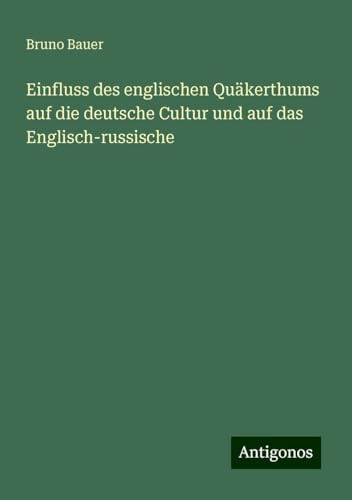 Einfluss des englischen Quäkerthums auf die deutsche Cultur und auf das Englisch-russische von Antigonos Verlag