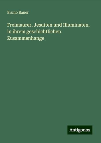 Freimaurer, Jesuiten und Illuminaten, in ihrem geschichtlichen Zusammenhange von Antigonos Verlag