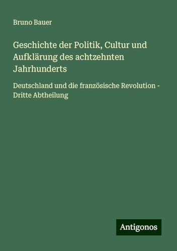 Geschichte der Politik, Cultur und Aufklärung des achtzehnten Jahrhunderts: Deutschland und die französische Revolution - Dritte Abtheilung von Antigonos Verlag