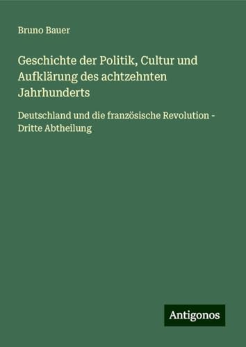 Geschichte der Politik, Cultur und Aufklärung des achtzehnten Jahrhunderts: Deutschland und die französische Revolution - Dritte Abtheilung von Antigonos Verlag