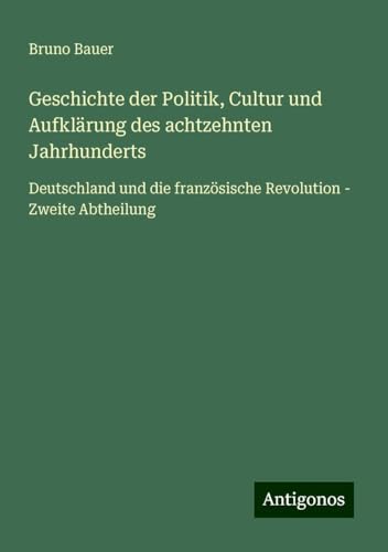 Geschichte der Politik, Cultur und Aufklärung des achtzehnten Jahrhunderts: Deutschland und die französische Revolution - Zweite Abtheilung von Antigonos Verlag