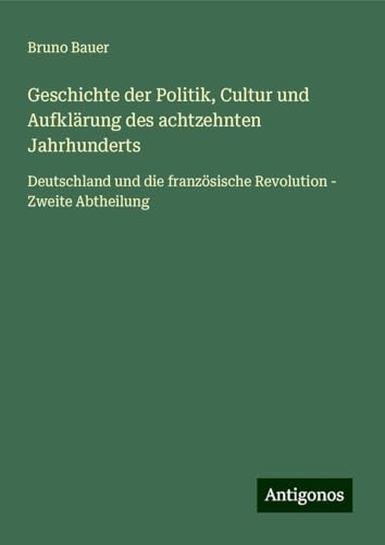 Geschichte der Politik, Cultur und Aufklärung des achtzehnten Jahrhunderts: Deutschland und die französische Revolution - Zweite Abtheilung von Antigonos Verlag
