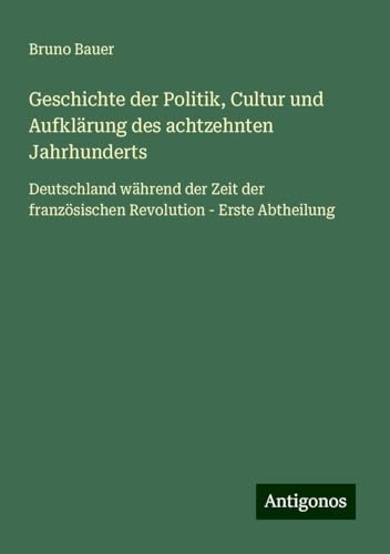 Geschichte der Politik, Cultur und Aufklärung des achtzehnten Jahrhunderts: Deutschland während der Zeit der französischen Revolution - Erste Abtheilung von Antigonos Verlag