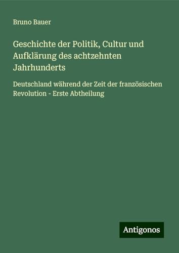 Geschichte der Politik, Cultur und Aufklärung des achtzehnten Jahrhunderts: Deutschland während der Zeit der französischen Revolution - Erste Abtheilung von Antigonos Verlag
