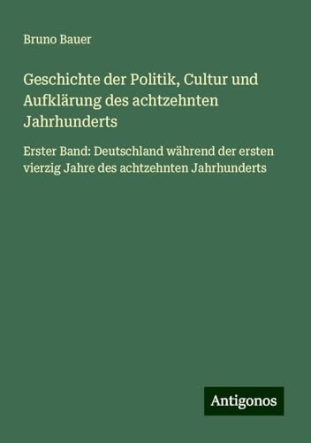 Geschichte der Politik, Cultur und Aufklärung des achtzehnten Jahrhunderts: Erster Band: Deutschland während der ersten vierzig Jahre des achtzehnten Jahrhunderts von Antigonos Verlag