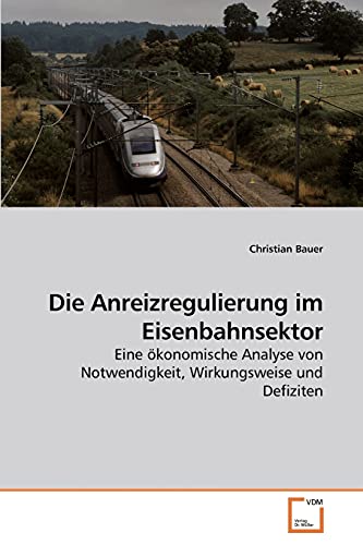 Die Anreizregulierung im Eisenbahnsektor: Eine ökonomische Analyse von Notwendigkeit, Wirkungsweise und Defiziten