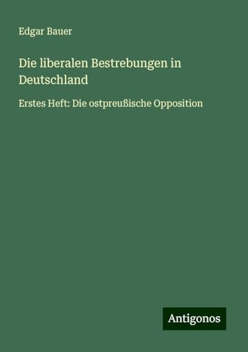 Die liberalen Bestrebungen in Deutschland: Erstes Heft: Die ostpreußische Opposition von Antigonos Verlag