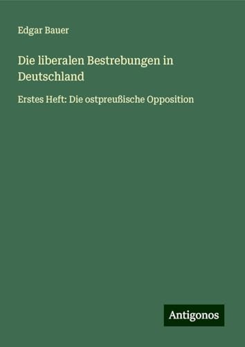 Die liberalen Bestrebungen in Deutschland: Erstes Heft: Die ostpreußische Opposition von Antigonos Verlag