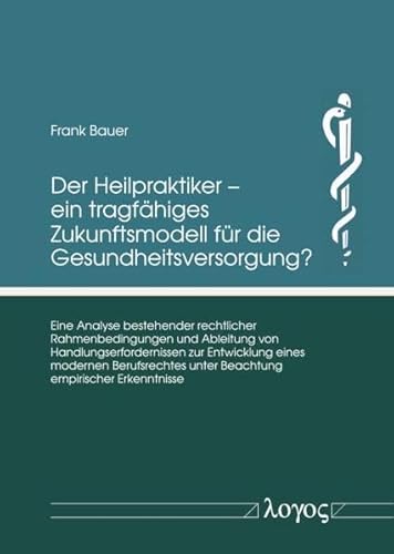 Der Heilpraktiker – ein tragfähiges Zukunftsmodell für die Gesundheitsversorgung?: Eine Analyse bestehender rechtlicher Rahmenbedingungen und ... unter Beachtung empirischer Erkenntnisse