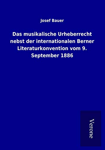 Das musikalische Urheberrecht nebst der internationalen Berner Literaturkonvention vom 9. September 1886 Das musikalische Urheberrecht nebst der internationalen Berner Literaturkonvention vom 9. September 1886