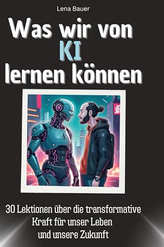 Was wir von KI lernen können: 30 Lektionen über die transformative Kraft für unser Leben und unsere Zukunft von 27Amigos