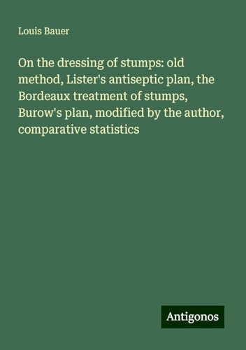 On the dressing of stumps: old method, Lister's antiseptic plan, the Bordeaux treatment of stumps, Burow's plan, modified by the author, comparative statistics von Antigonos Verlag