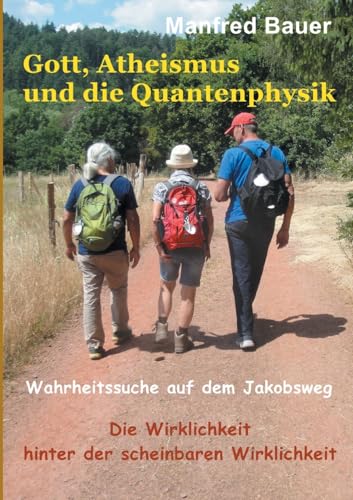 Gott, Atheismus und die Quantenphysik: Wahrheitssuche auf dem Jakobsweg. Die Wirklichkeit hinter der scheinbaren Wirklichkeit von Books on Demand