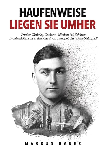 Haufenweise liegen sie umher: Zweiter Weltkrieg, Ostfront - Mit dem Pak-Schützen Leonhard März bis in den Kessel von Tarnopol, das "kleine Stalingrad" (Deutsche Soldaten-Biografien)