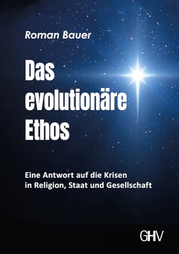 Das evolutionäre Ethos: Eine Antwort auf die Krisen in Religion, Staat und Gesellschaft Das evolutionäre Ethos: Eine Antwort auf die Krisen in Religion, Staat und Gesellschaft