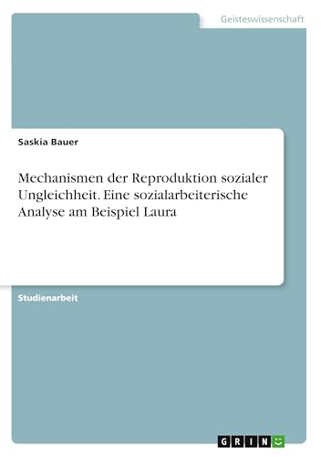 Mechanismen der Reproduktion sozialer Ungleichheit. Eine sozialarbeiterische Analyse am Beispiel Laura von GRIN Verlag